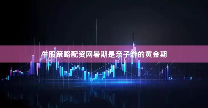牛股策略配资网暑期是亲子游的黄金期