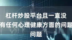 杠杆炒股平台且一直没有任何心理健康方面的问题