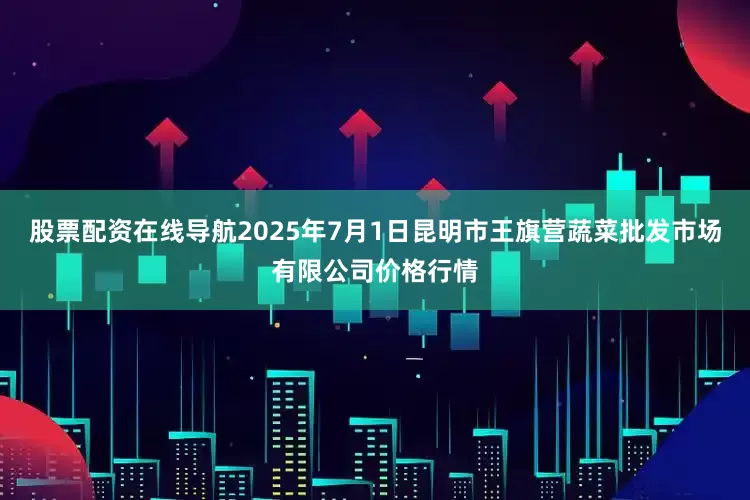股票配资在线导航2025年7月1日昆明市王旗营蔬菜批发市场有限公司价格行情