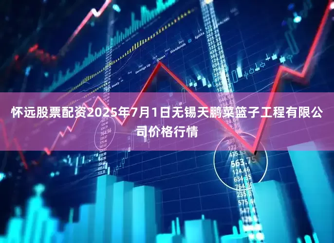 怀远股票配资2025年7月1日无锡天鹏菜篮子工程有限公司价格行情
