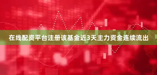 在线配资平台注册该基金近3天主力资金连续流出