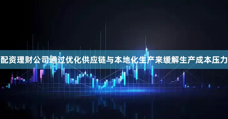 配资理财公司通过优化供应链与本地化生产来缓解生产成本压力