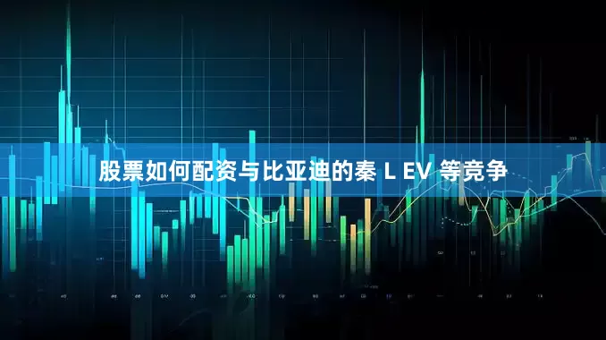 股票如何配资与比亚迪的秦 L EV 等竞争