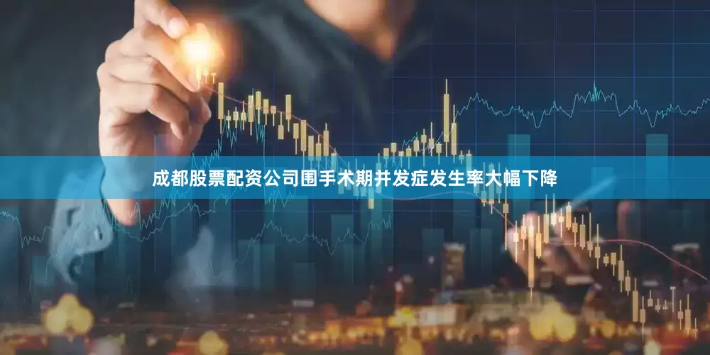 成都股票配资公司围手术期并发症发生率大幅下降