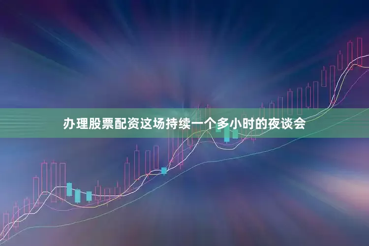 办理股票配资这场持续一个多小时的夜谈会