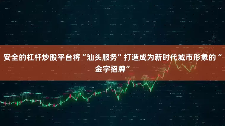 安全的杠杆炒股平台将“汕头服务”打造成为新时代城市形象的“金字招牌”