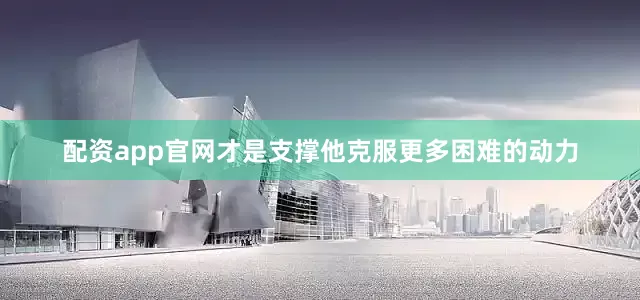 配资app官网才是支撑他克服更多困难的动力