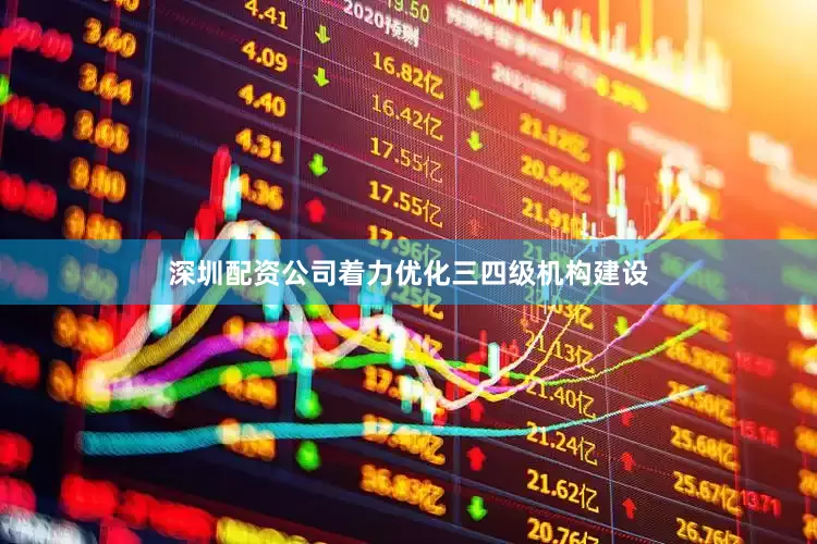 深圳配资公司着力优化三四级机构建设