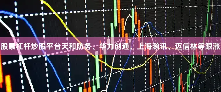 股票杠杆炒股平台天和防务、华力创通、上海瀚讯、迈信林等跟涨
