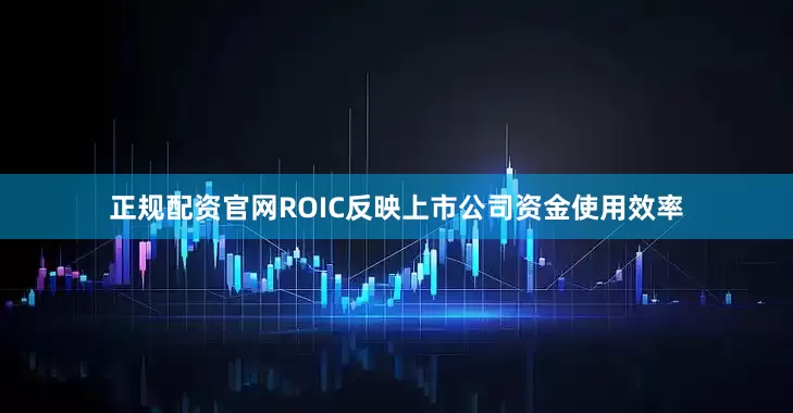 正规配资官网ROIC反映上市公司资金使用效率