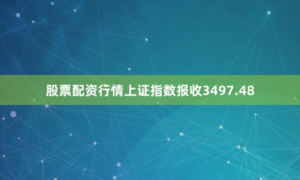 股票配资行情上证指数报收3497.48