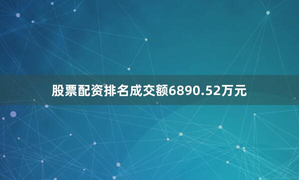 股票配资排名成交额6890.52万元