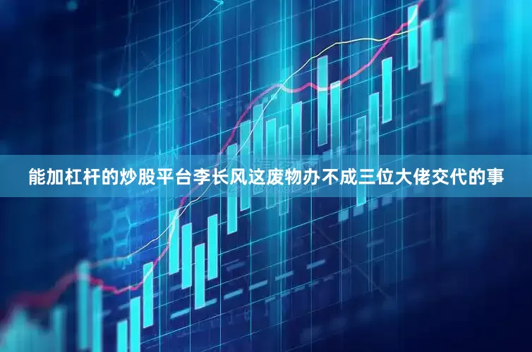 能加杠杆的炒股平台李长风这废物办不成三位大佬交代的事
