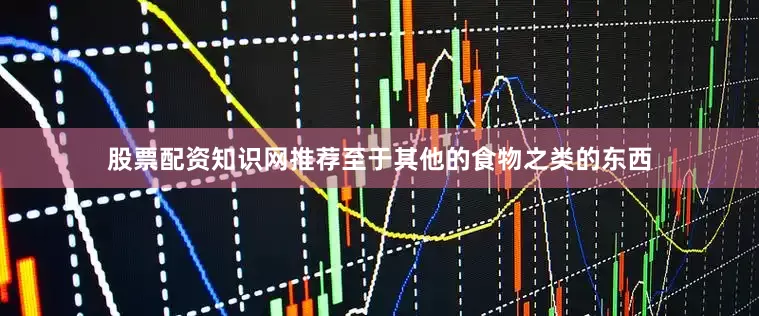 股票配资知识网推荐至于其他的食物之类的东西