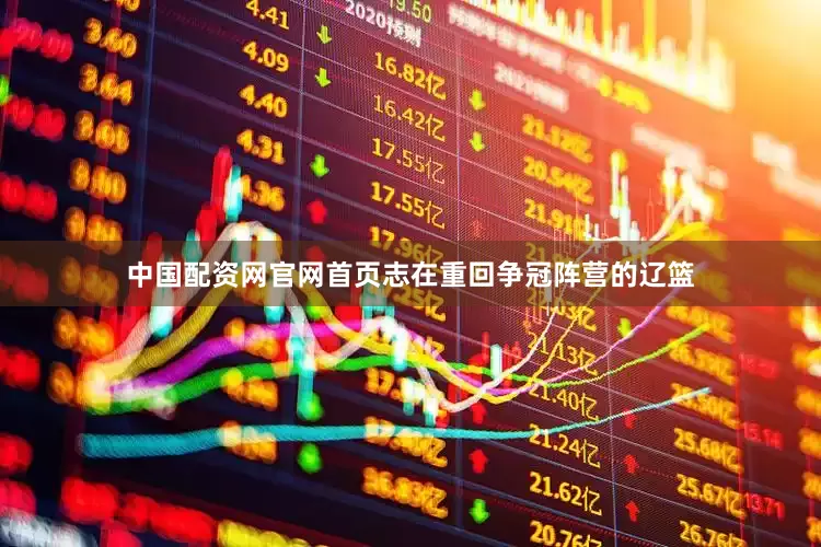 中国配资网官网首页志在重回争冠阵营的辽篮