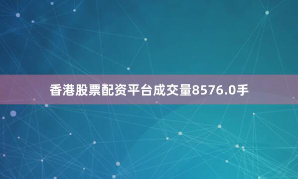 香港股票配资平台成交量8576.0手