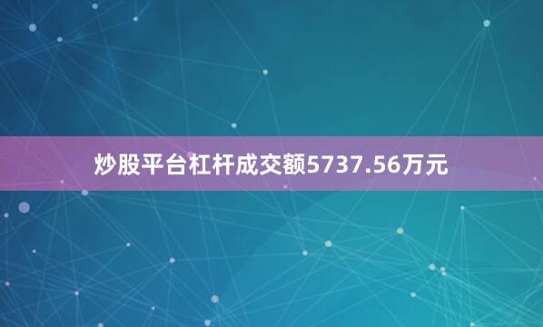 炒股平台杠杆成交额5737.56万元