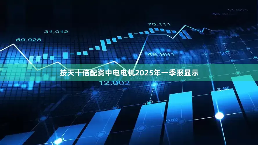 按天十倍配资中电电机2025年一季报显示