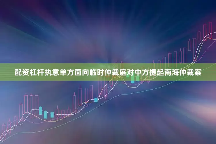 配资杠杆执意单方面向临时仲裁庭对中方提起南海仲裁案