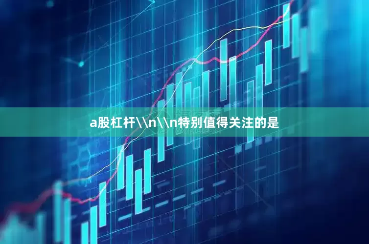 a股杠杆\n\n特别值得关注的是
