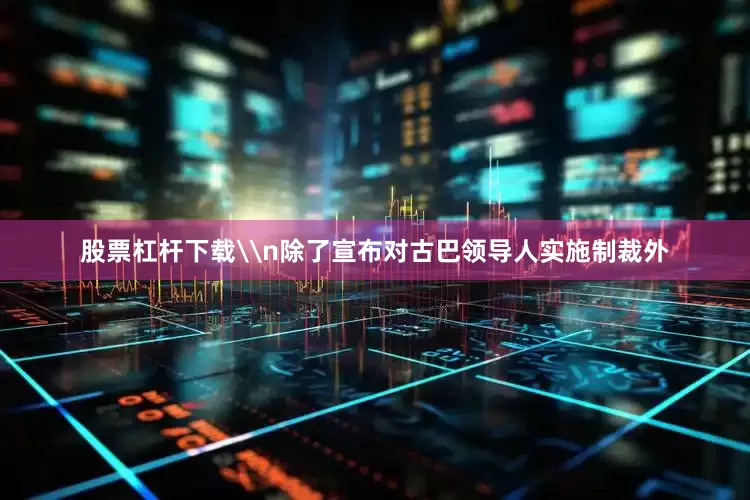 股票杠杆下载\n除了宣布对古巴领导人实施制裁外