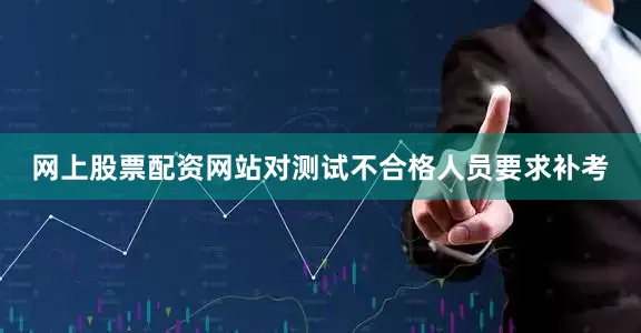 网上股票配资网站对测试不合格人员要求补考
