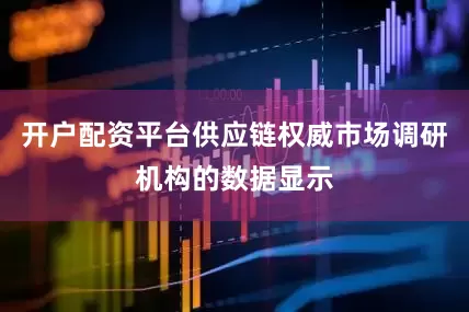 开户配资平台供应链权威市场调研机构的数据显示