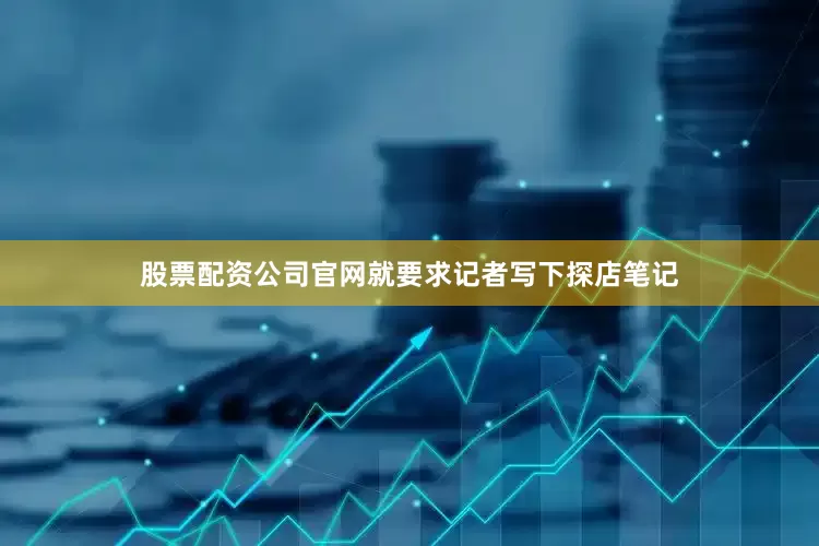 股票配资公司官网就要求记者写下探店笔记