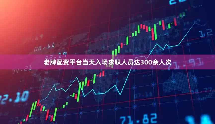 老牌配资平台当天入场求职人员达300余人次