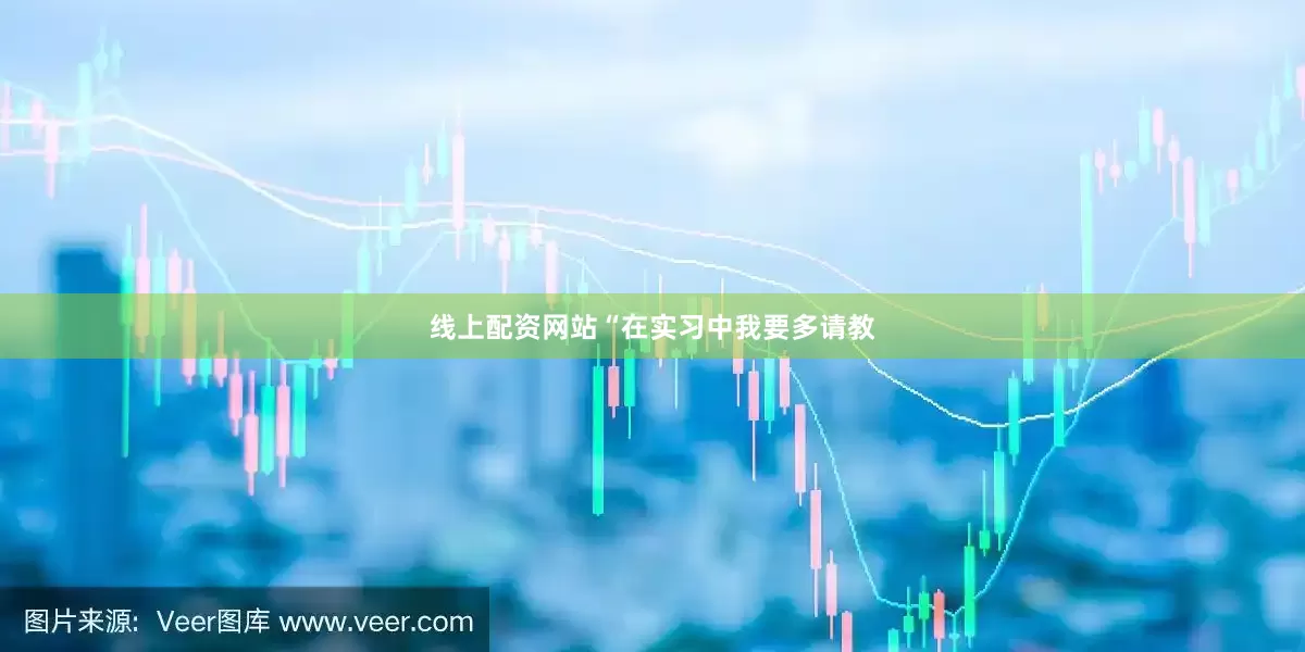 线上配资网站“在实习中我要多请教