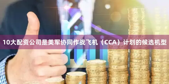 10大配资公司是美军协同作战飞机（CCA）计划的候选机型