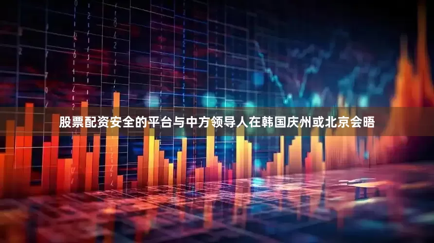 股票配资安全的平台与中方领导人在韩国庆州或北京会晤