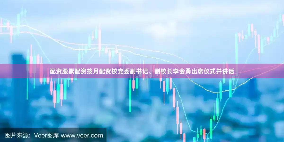 配资股票配资按月配资校党委副书记、副校长李会勇出席仪式并讲话