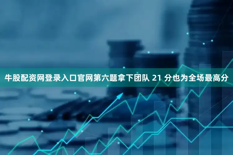 牛股配资网登录入口官网第六题拿下团队 21 分也为全场最高分