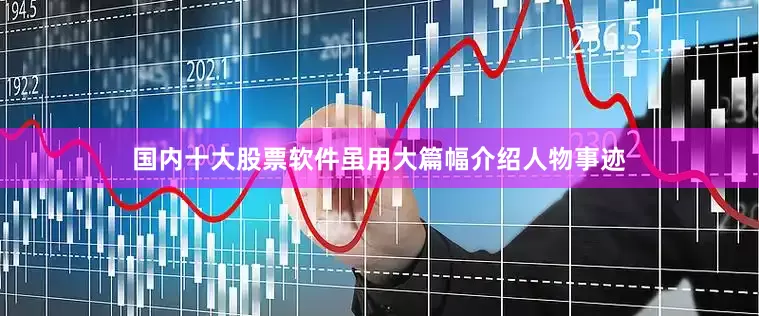 国内十大股票软件虽用大篇幅介绍人物事迹