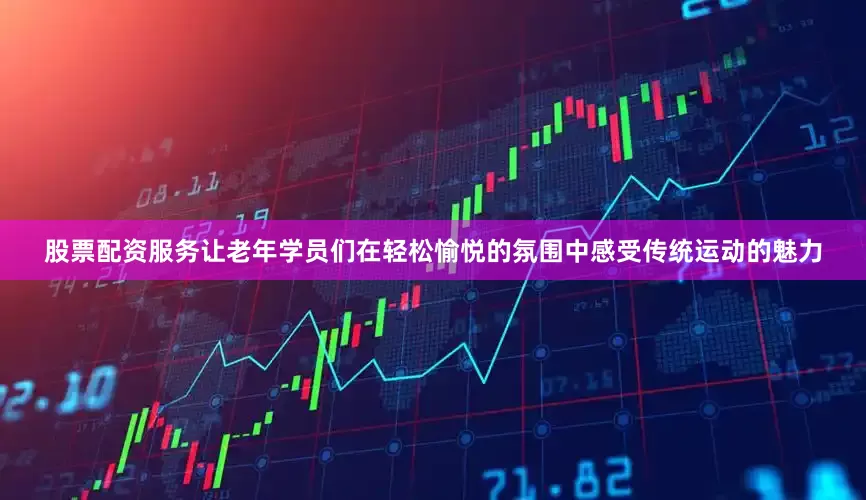 股票配资服务让老年学员们在轻松愉悦的氛围中感受传统运动的魅力