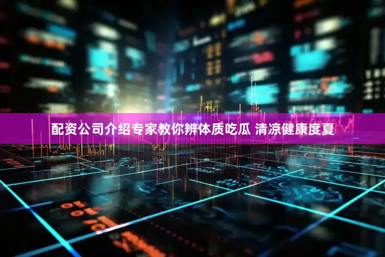 配资公司介绍专家教你辨体质吃瓜 清凉健康度夏