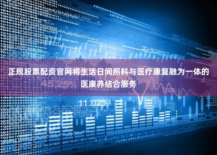 正规股票配资官网将生活日间照料与医疗康复融为一体的医康养结合服务