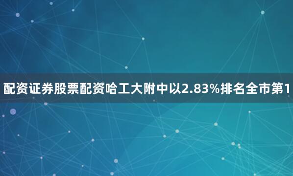 配资证券股票配资哈工大附中以2.83%排名全市第1