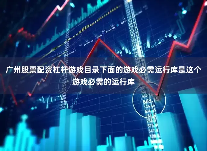 广州股票配资杠杆游戏目录下面的游戏必需运行库是这个游戏必需的运行库