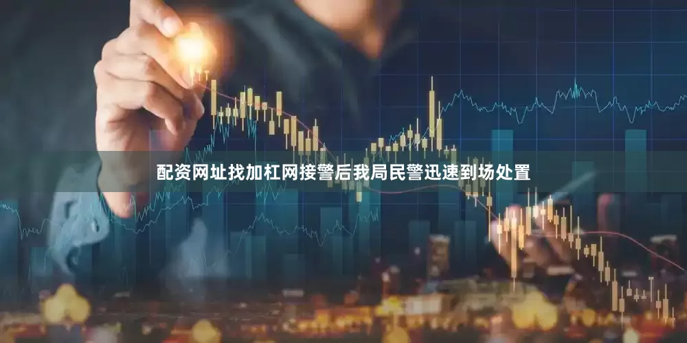 配资网址找加杠网接警后我局民警迅速到场处置