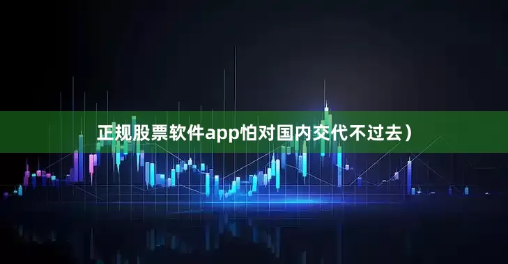 正规股票软件app怕对国内交代不过去）