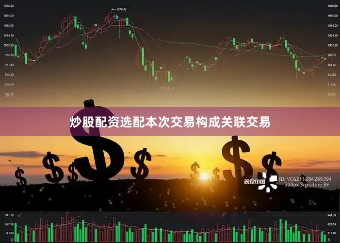 炒股配资选配　　本次交易构成关联交易