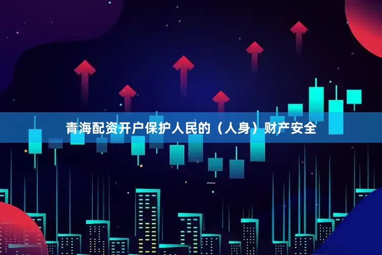 青海配资开户保护人民的（人身）财产安全