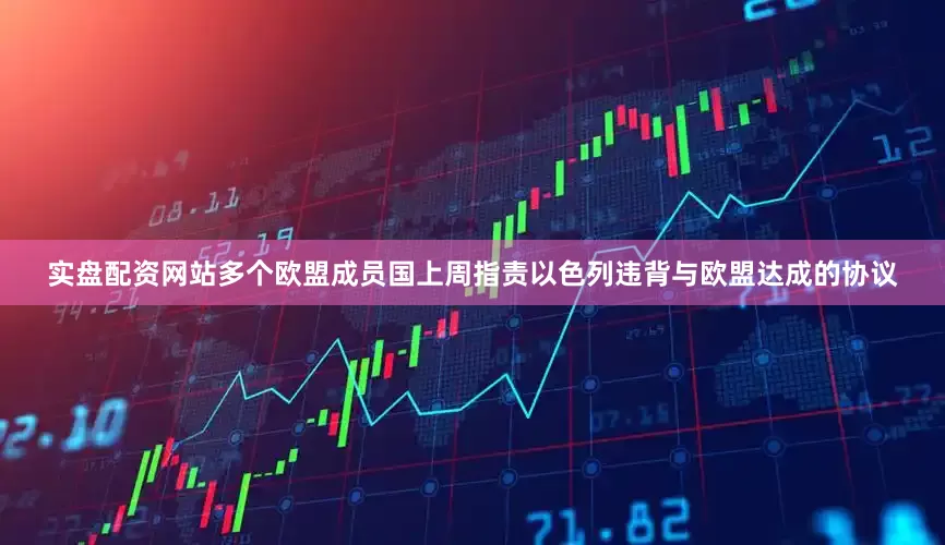 实盘配资网站多个欧盟成员国上周指责以色列违背与欧盟达成的协议