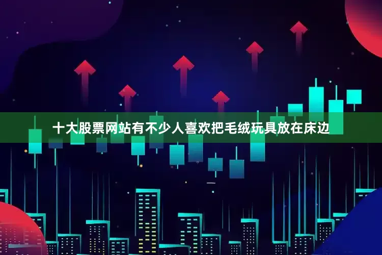 十大股票网站有不少人喜欢把毛绒玩具放在床边
