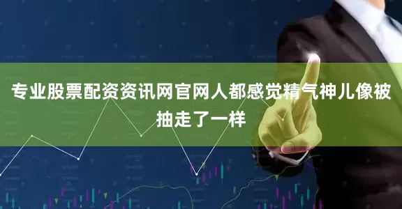 专业股票配资资讯网官网人都感觉精气神儿像被抽走了一样