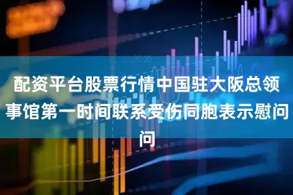 配资平台股票行情中国驻大阪总领事馆第一时间联系受伤同胞表示慰问