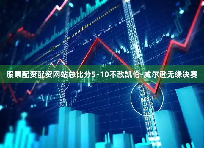 股票配资配资网站总比分5-10不敌凯伦-威尔逊无缘决赛