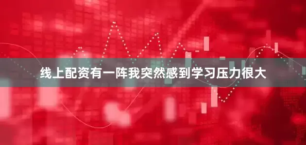 线上配资有一阵我突然感到学习压力很大